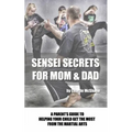 Sensei Secrets For Mom & Dad: A Parent's Guide To Helping Your Child Get The Most From The Martial Arts