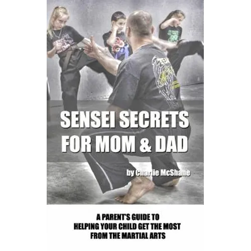 Sensei Secrets For Mom & Dad: A Parent's Guide To Helping Your Child Get The Most From The Martial Arts
