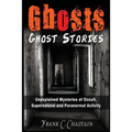 Ghosts: Ghost Stories: Unexplained Mysteries of Occult, Supernatural and Paranormal Activity