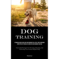 Dog Training: A Thorough Guide On Dog Care And Grooming For A Joyful Furry Companion: Simplifying The Process Of Caring For And Grooming Your Dog (Unr