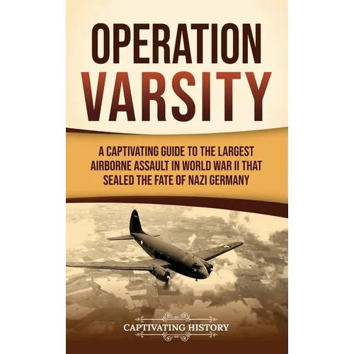 Operation Varsity: A Captivating Guide to the Largest Airborne Assault in World War II That Sealed the Fate of Nazi Germany