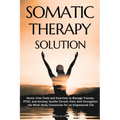Somatic Therapy Solution: Stress-Free Tools and Exercises to Manage Trauma, PTSD, and Anxiety; Soothe Chronic Pain; And Strengthen the Mind-Body Conne