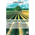 What I Know Of Farming: A Series Of Brief And Plain Expositions Of Practical Agriculture As An Art Based Upon Science