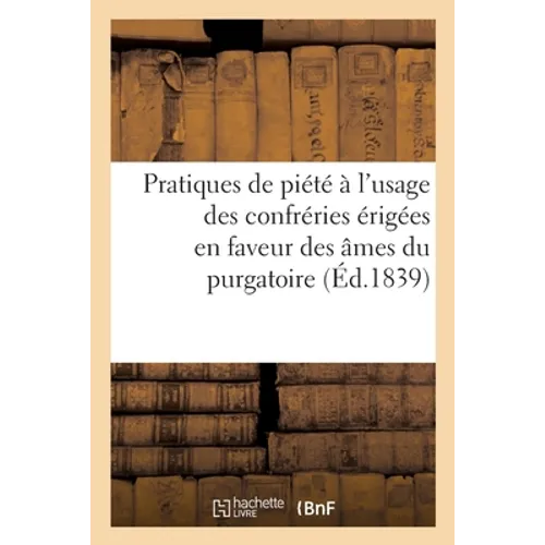 Pratiques de Piété À l'Usage Des Confréries Érigées En Faveur Des Âmes Du Purgatoire
