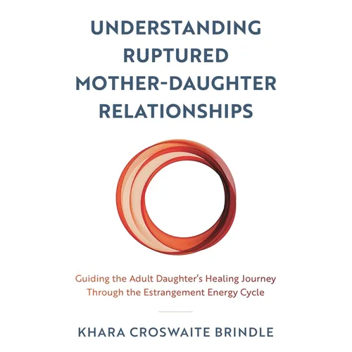 Understanding Ruptured Mother-Daughter Relationships: Guiding the Adult Daughter's Healing Journey Through the Estrangement Energy Cycle