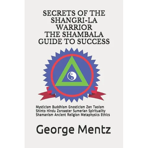 Secrets of The Shangri-La Warrior & The Shambala Guide to Success: Mysticism Buddhism Gnosticism Zen Taoism Shinto Hindu Zoroaster Sumerian Spirituali