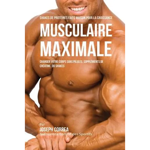 Shakes de Protéinés Faits Maison pour la Croissance Musculaire Maximale: Changez votre Corps sans Pilules ou Suppléments de Créatine
