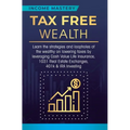 Tax Free Wealth: Learn the strategies and loopholes of the wealthy on lowering taxes by leveraging Cash Value Life Insurance, 1031 Real Estate Exchang