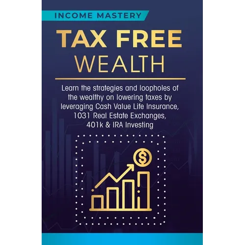 Tax Free Wealth: Learn the strategies and loopholes of the wealthy on lowering taxes by leveraging Cash Value Life Insurance, 1031 Real Estate Exchang