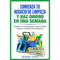 Comienza Tu Negocio de Limpieza: Establece Con Esta Guia Tu Propio Negocio Y Haz Dinero YA