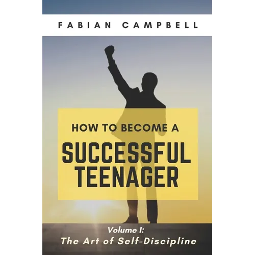 How to Become a Successful Teenager: Volume 1: The Art of Self-Discipline
