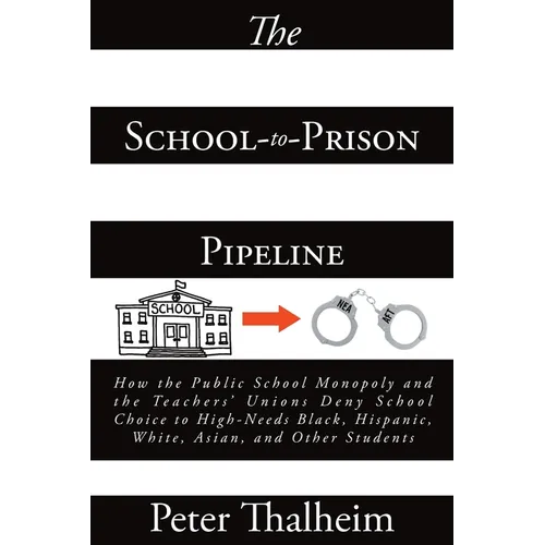 The School-to-Prison Pipeline: How the Public School Monopoly and the Teachers' Unions Deny School Choice to High-Needs Black, Hispanic, White, Asian,