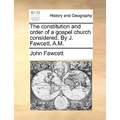 The Constitution and Order of a Gospel Church Considered. by J. Fawcett, A.M.