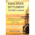 SWAN RIVER SETTLEMENT One Man's Journey: A fascinating historical journey from Ireland through Victorian England to the remote colony of Western Austr