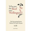 Who Put the Beef Into Wellington?: The Fascinating Stories Behind 50 Classic Recipes