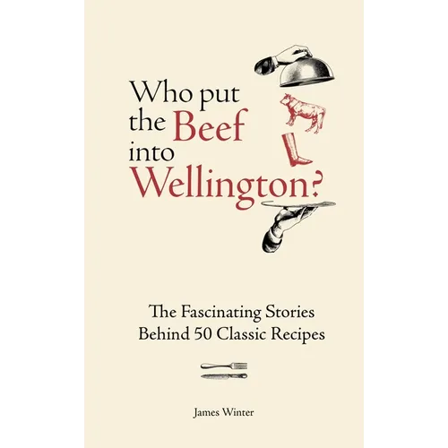 Who Put the Beef Into Wellington?: The Fascinating Stories Behind 50 Classic Recipes