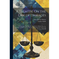 A Treatise On the Law of Damages: Comprising Their Measure, the Mode in Which They Are Assessed and Reviewed, the Practice of Granting New Trials, and