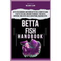 Betta Fish Handbook: Betta Fish Handbook: Mastering Betta Fish: A Complete Guide To Betta Fish Care, Breeding Techniques, Tank Mates, Nutri