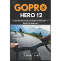 GoPro Hero 12: A Concise User Guide to Master GoPro Hero 12 Black For Beginners