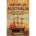 History of Australia: An Enthralling Journey through the Ancient Indigenous Cultures, European Settlement, Colonial Era, and Modern Times
