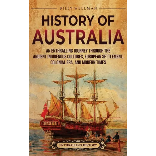 History of Australia: An Enthralling Journey through the Ancient Indigenous Cultures, European Settlement, Colonial Era, and Modern Times