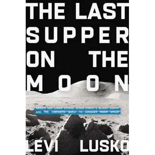 Last Supper on the Moon: Nasa's 1969 Lunar Voyage, Jesus Christ's Bloody Death, and the Fantastic Quest to Conquer Inner Space
