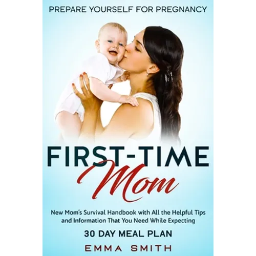 First-Time Mom: Prepare Yourself for Pregnancy: New Mom's Survival Handbook with All the Helpful Tips and Information That You Need While Expecting +
