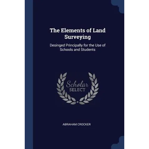The Elements of Land Surveying: Desinged Principally for the Use of Schools and Students