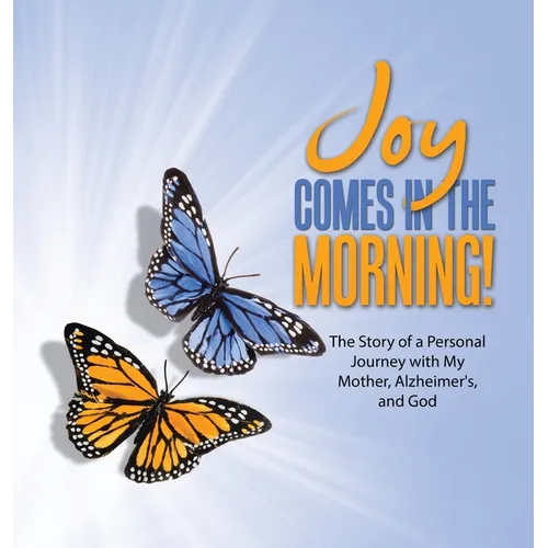 JOY Comes in the Morning!: The Story of a Personal Journey with My Mother, Alzheimer's, and God