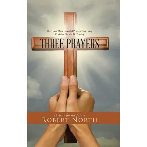 Three Prayers: The Three Most Powerful Prayers That Every Christian Should Be Praying