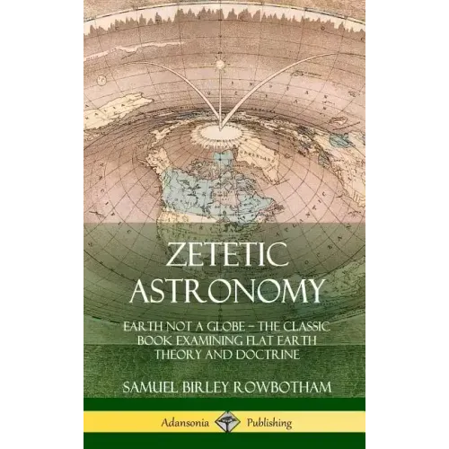 Zetetic Astronomy: Earth Not a Globe - The Classic Book Examining Flat Earth Theory and Doctrine (Hardcover)