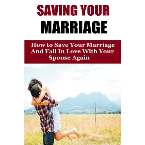Saving Your Marriage: How To Save Your Marriage And Fall In Love With Your Spouse Again