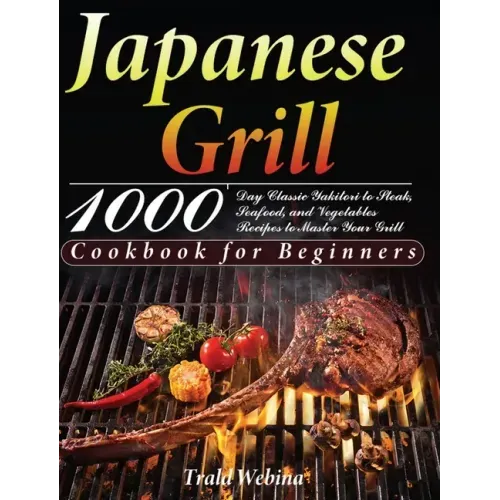 Japanese Grill Cookbook for Beginners: 1000-Day Classic Yakitori to Steak, Seafood, and Vegetables Recipes to Master Your Grill