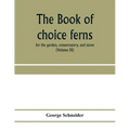 The book of choice ferns: for the garden, conservatory, and stove: describing and giving explicit cultural directions for the best and most stri