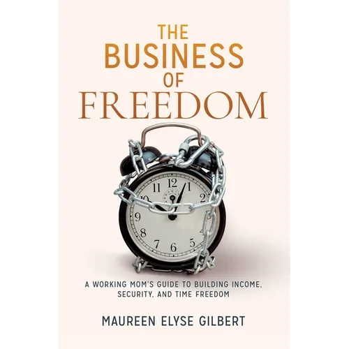 The Business of Freedom: A Working Mom's Guide to Building Income, Security & Time Freedom