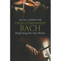 Unaccompanied Bach: Performing the Solo Works
