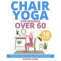Chair Yoga for Seniors Over 60: The Step-by-Step Guide with Cardio Exercises to Awaken Vitality Discover the Easiest 10-Minute Illustrated Routines an