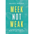 Meek Not Weak: A 12-Week Guide to the Gentle Strength of Meekness