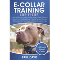 E-Collar Training Step-By-Step: A How-To Advanced and Innovative Guide for Expert Trainers to Positively Train Your Dog Through E-Collars.Tips and Tri