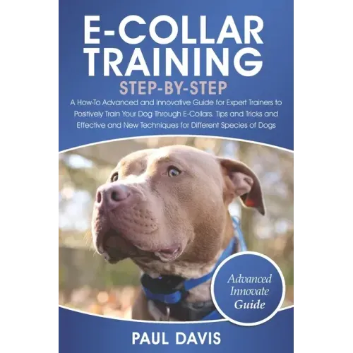 E-Collar Training Step-By-Step: A How-To Advanced and Innovative Guide for Expert Trainers to Positively Train Your Dog Through E-Collars.Tips and Tri