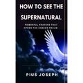 How to see the Supernatural: Powerful Prayers that opens the Unseen Realm
