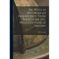 Mr. Wells as Historian an Inquiry Into Those Parts of Mr. H.G. Wells's Outline of History