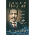 Understanding J. Bruce Ismay: The True Story of the Man They Called 'The Coward of Titanic'