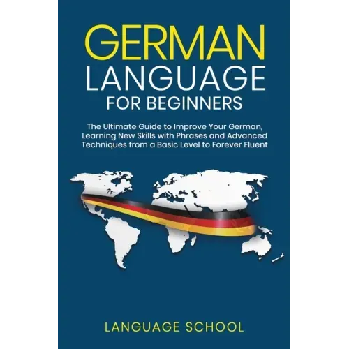 German Language for Beginners: The Ultimate Guide to Improve Your German, Learning New Skills with Phrases and Advanced Techniques from a Basic Germa