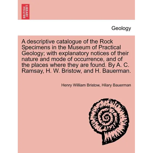 A Descriptive Catalogue of the Rock Specimens in the Museum of Practical Geology; With Explanatory Notices of Their Nature and Mode of Occurrence, and