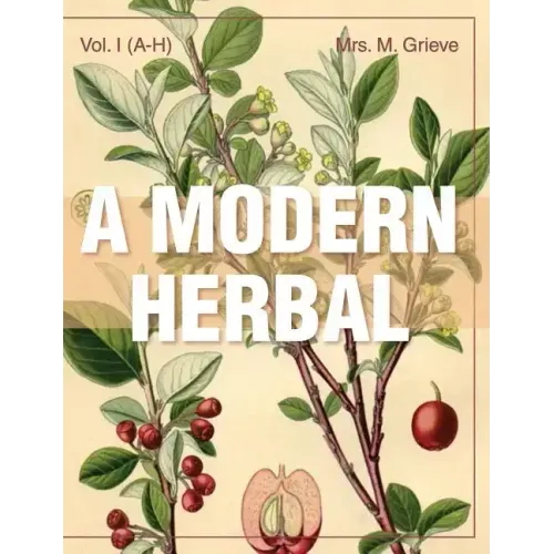 A Modern Herbal (Volume 1, A-H): The Medicinal, Culinary, Cosmetic and Economic Properties, Cultivation and Folk-Lore of Herbs, Grasses, Fungi, Shrubs