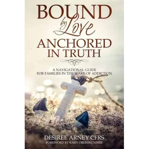 Bound by Love Anchored in Truth: A Navigational Guide for for Families in the Wake of Addiction