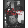 The Assassinated Presidents: The Lives and Deaths of Abraham Lincoln, James Garfield, William McKinley, and John F. Kennedy