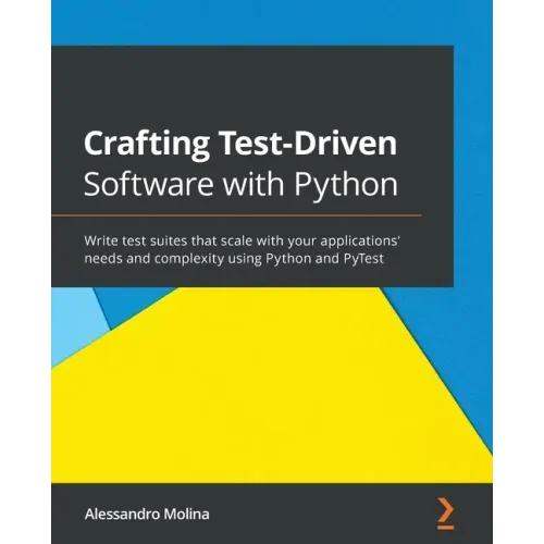 Crafting Test-Driven Software with Python: Write test suites that scale with your applications' needs and complexity using Python and PyTest