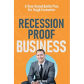 Recession Proof Business: A Time Tested Battle Plan For Tough Economies